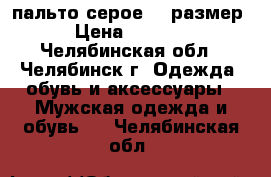 пальто серое 52 размер › Цена ­ 1 500 - Челябинская обл., Челябинск г. Одежда, обувь и аксессуары » Мужская одежда и обувь   . Челябинская обл.